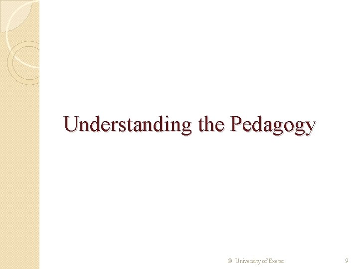 Understanding the Pedagogy © University of Exeter 9 