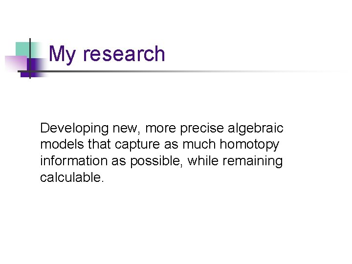 My research Developing new, more precise algebraic models that capture as much homotopy information