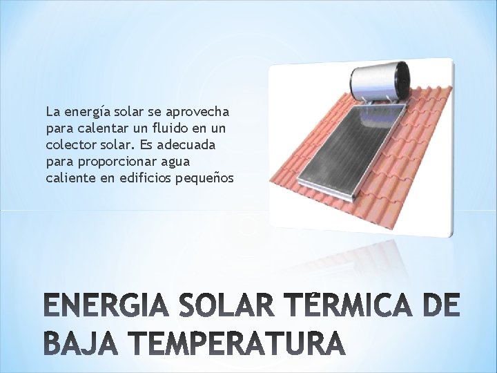 La energía solar se aprovecha para calentar un fluido en un colector solar. Es