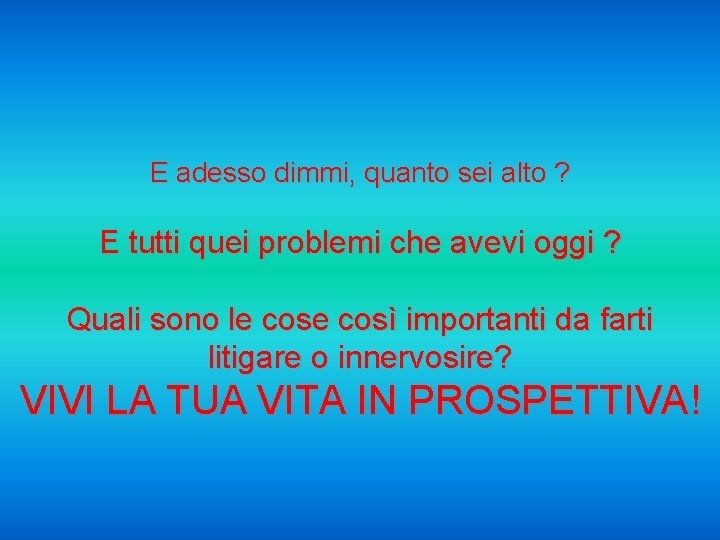 E adesso dimmi, quanto sei alto ? E tutti quei problemi che avevi oggi