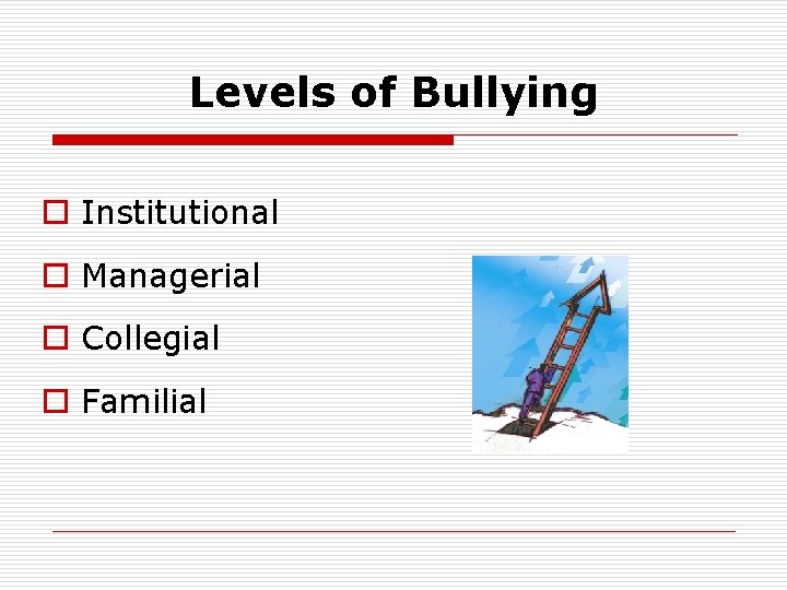 Levels of Bullying o Institutional o Managerial o Collegial o Familial 