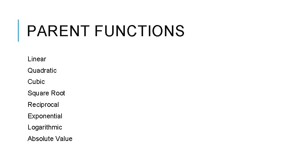 PARENT FUNCTIONS Linear Quadratic Cubic Square Root Reciprocal Exponential Logarithmic Absolute Value 