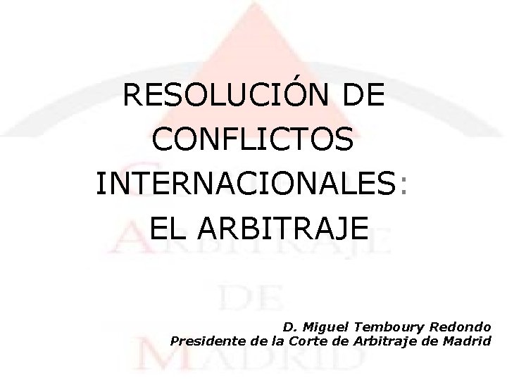 RESOLUCIÓN DE CONFLICTOS INTERNACIONALES: EL ARBITRAJE D. Miguel Temboury Redondo Presidente de la Corte