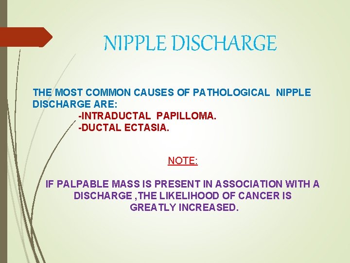 NIPPLE DISCHARGE THE MOST COMMON CAUSES OF PATHOLOGICAL NIPPLE DISCHARGE ARE: -INTRADUCTAL PAPILLOMA. -DUCTAL