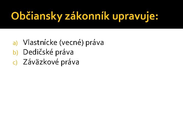 Občiansky zákonník upravuje: a) b) c) Vlastnícke (vecné) práva Dedičské práva Záväzkové práva 