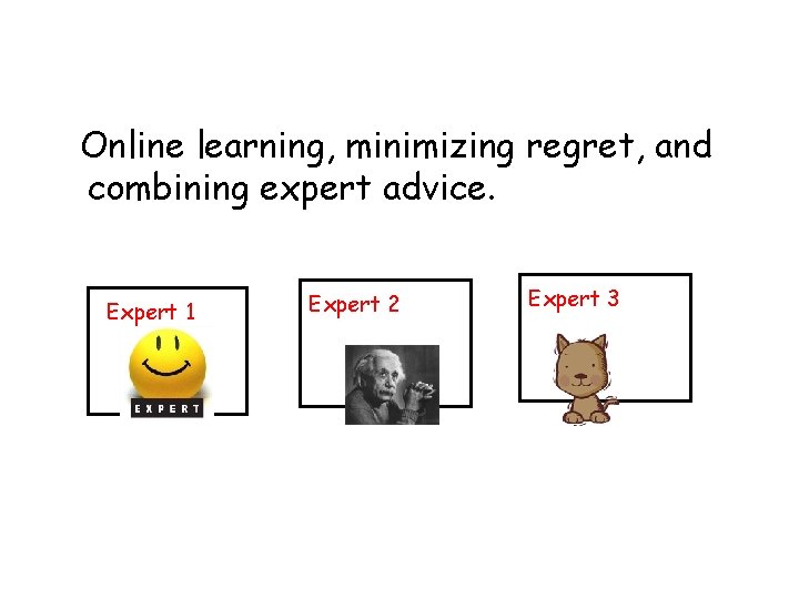 Online learning, minimizing regret, and combining expert advice. Expert 1 Expert 2 Expert 3 Online learning, minimizing regret, and combining expert advice. Expert 1 Expert 2 Expert 3