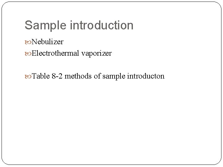 Sample introduction Nebulizer Electrothermal vaporizer Table 8 -2 methods of sample introducton 
