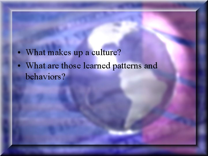  • What makes up a culture? • What are those learned patterns and