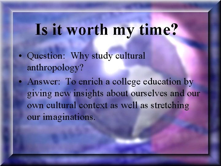 Is it worth my time? • Question: Why study cultural anthropology? • Answer: To