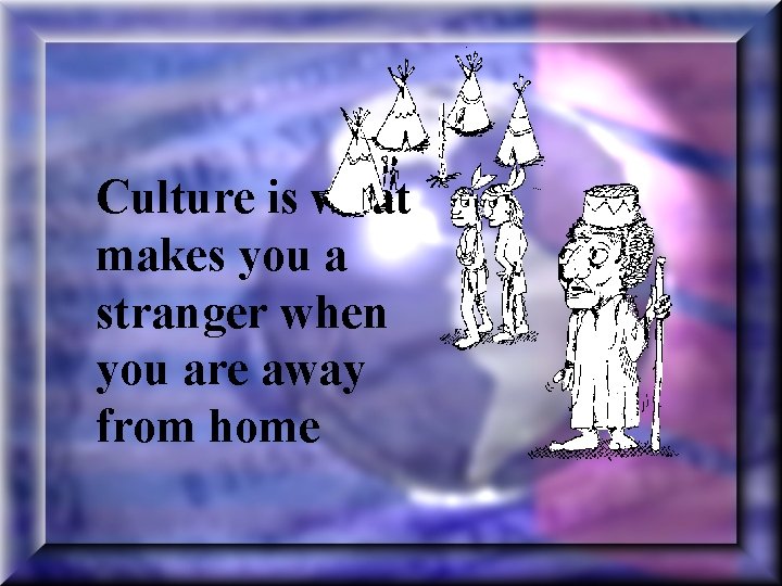 Culture is what makes you a stranger when you are away from home 