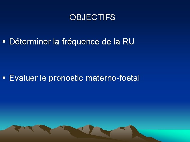 OBJECTIFS § Déterminer la fréquence de la RU § Evaluer le pronostic materno-foetal 
