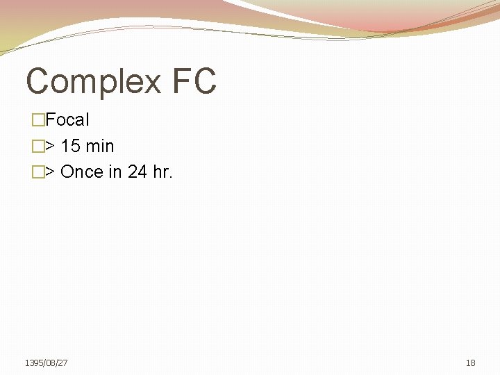 Complex FC �Focal �> 15 min �> Once in 24 hr. 1395/08/27 18 
