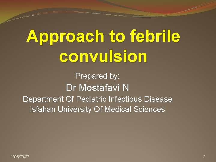 Approach to febrile convulsion Prepared by: Dr Mostafavi N Department Of Pediatric Infectious Disease