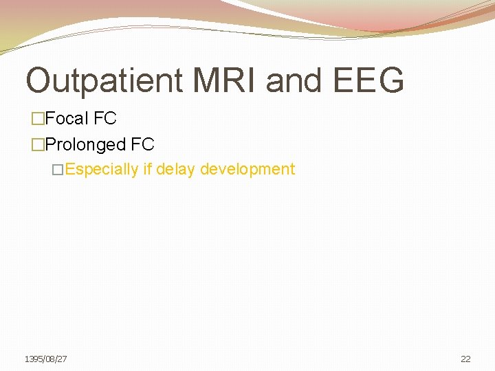 Outpatient MRI and EEG �Focal FC �Prolonged FC �Especially if delay development 1395/08/27 22