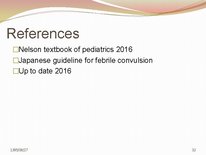 References �Nelson textbook of pediatrics 2016 �Japanese guideline for febrile convulsion �Up to date