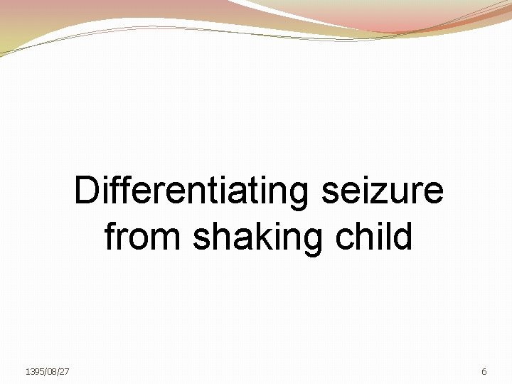 Differentiating seizure from shaking child 1395/08/27 6 