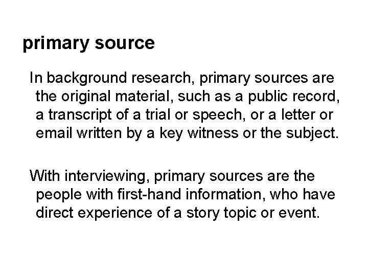 primary source In background research, primary sources are the original material, such as a