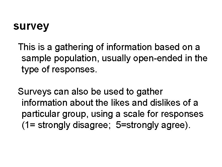 survey This is a gathering of information based on a sample population, usually open-ended