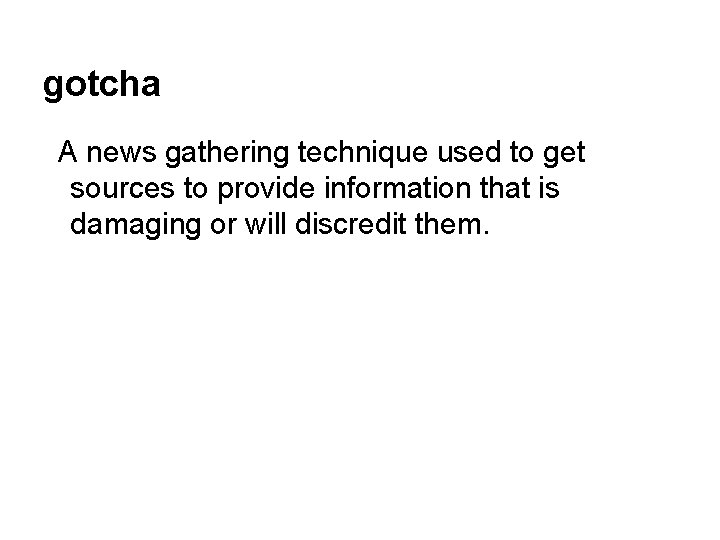 gotcha A news gathering technique used to get sources to provide information that is