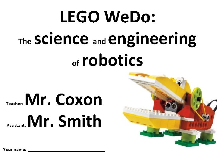 LEGO We. Do: The science and engineering of robotics Teacher: Mr. Coxon Mr. Smith