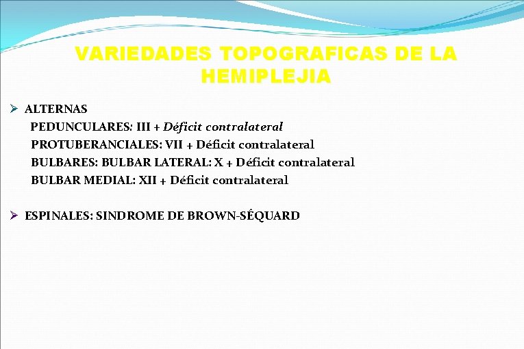 VARIEDADES TOPOGRAFICAS DE LA HEMIPLEJIA Ø ALTERNAS PEDUNCULARES: III + Déficit contralateral PROTUBERANCIALES: VII