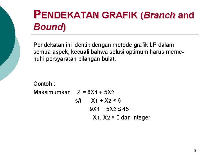 PENDEKATAN GRAFIK (Branch and Bound) Pendekatan ini identik dengan metode grafik LP dalam semua