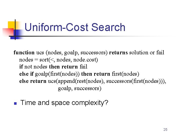 Uniform-Cost Search function ucs (nodes, goalp, successors) returns solution or fail nodes = sort(<,