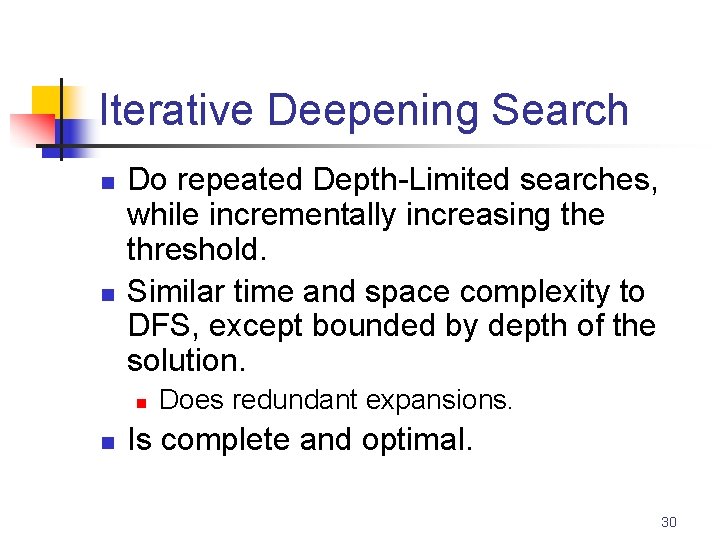 Iterative Deepening Search n n Do repeated Depth-Limited searches, while incrementally increasing the threshold.