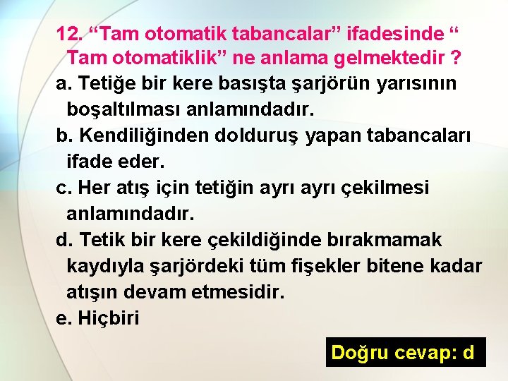 12. “Tam otomatik tabancalar” ifadesinde “ Tam otomatiklik” ne anlama gelmektedir ? a. Tetiğe