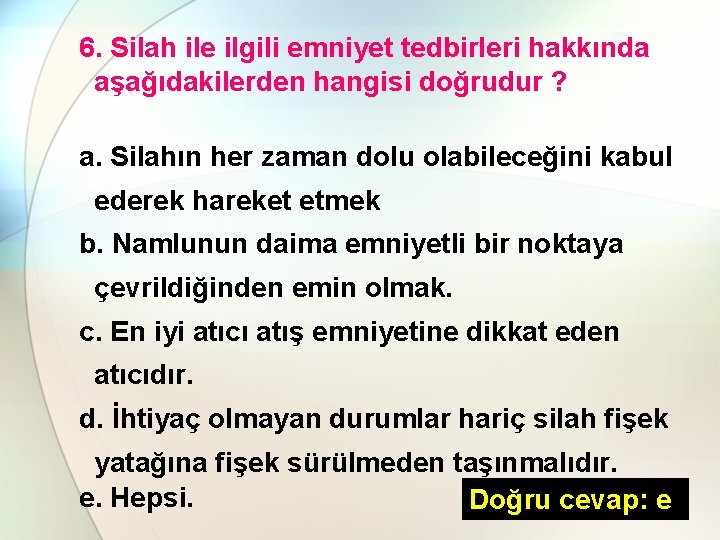 6. Silah ile ilgili emniyet tedbirleri hakkında aşağıdakilerden hangisi doğrudur ? a. Silahın her