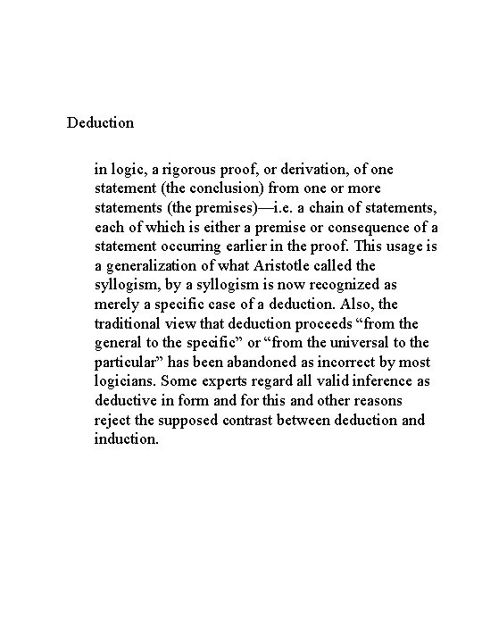 Deduction in logic, a rigorous proof, or derivation, of one statement (the conclusion) from
