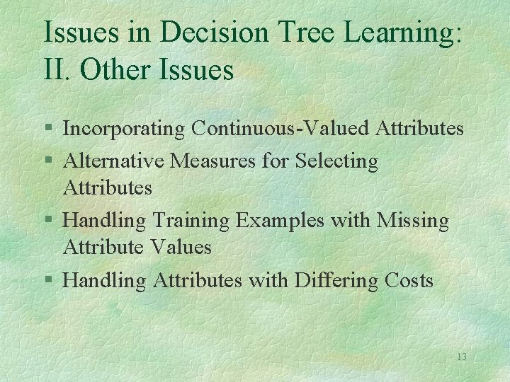 Issues in Decision Tree Learning: II. Other Issues § Incorporating Continuous-Valued Attributes § Alternative Issues in Decision Tree Learning: II. Other Issues § Incorporating Continuous-Valued Attributes § Alternative