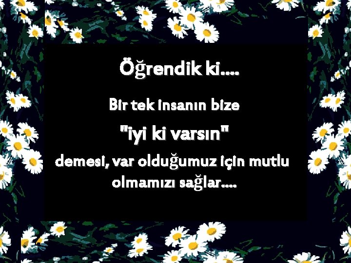 Öğrendik ki. . Bir tek insanın bize ''iyi ki varsın'' demesi, var olduğumuz için