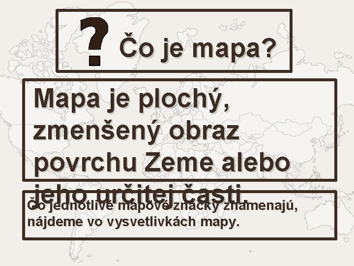 Čo je mapa? Mapa je plochý, zmenšený obraz povrchu Zeme alebo určitej časti. Čjeho