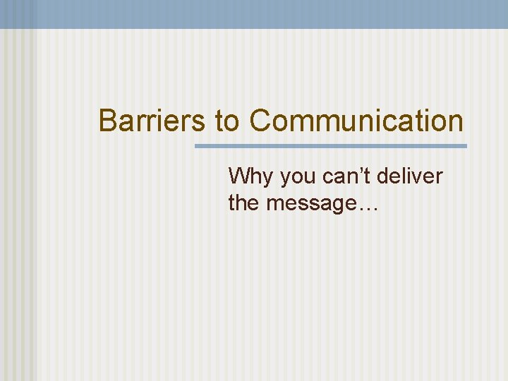 Barriers to Communication Why you can’t deliver the message… 