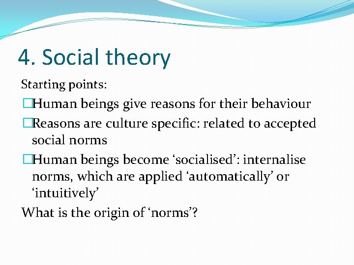 4. Social theory Starting points: �Human beings give reasons for their behaviour �Reasons are