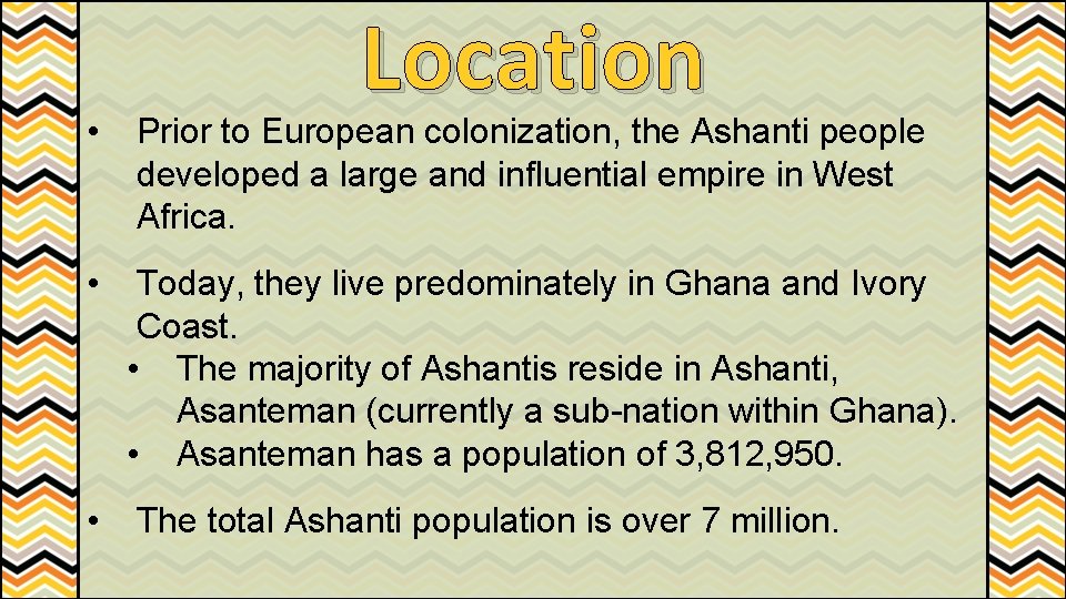 Location • Prior to European colonization, the Ashanti people developed a large and influential