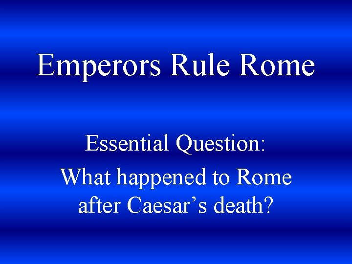 Emperors Rule Rome Essential Question: What happened to Rome after Caesar’s death? 