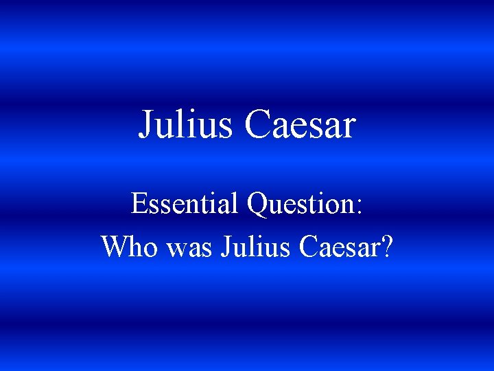 Julius Caesar Essential Question: Who was Julius Caesar? 