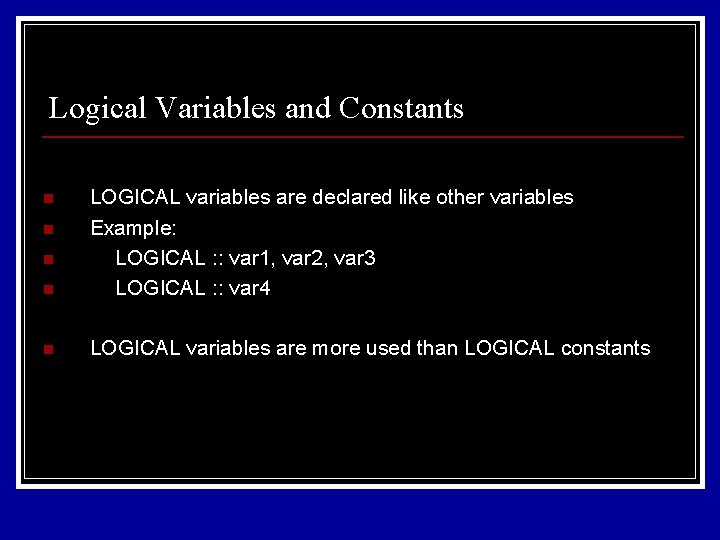 Logical Variables and Constants n LOGICAL variables are declared like other variables Example: LOGICAL Logical Variables and Constants n LOGICAL variables are declared like other variables Example: LOGICAL