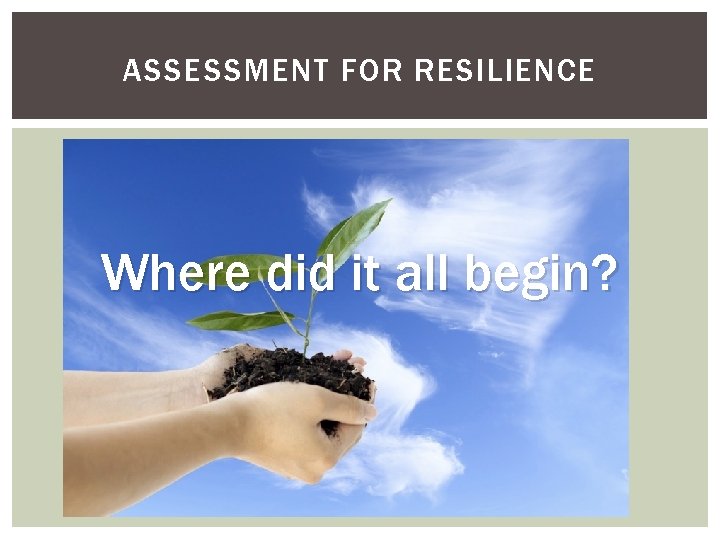 ASSESSMENT FOR RESILIENCE Where did it all begin? 