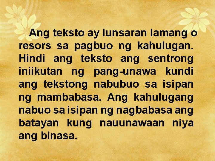 Ang teksto ay lunsaran lamang o resors sa pagbuo ng kahulugan. Hindi ang teksto