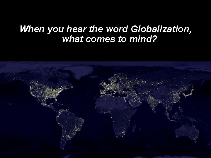 When you hear the word Globalization, what comes to mind? 