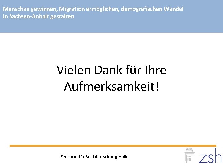 Menschen gewinnen, Migration ermöglichen, demografischen Wandel in Sachsen-Anhalt gestalten Vielen Dank für Ihre Aufmerksamkeit!