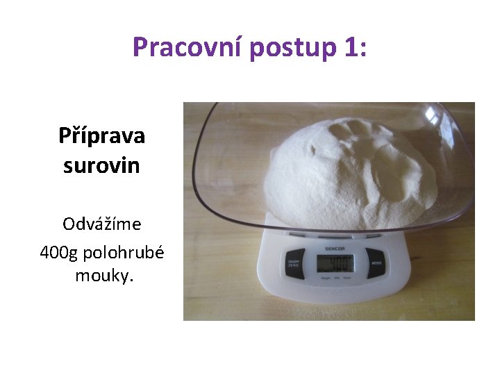 Pracovní postup 1: Příprava surovin Odvážíme 400 g polohrubé mouky. 