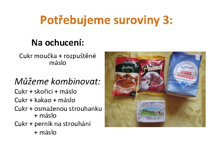 Potřebujeme suroviny 3: Na ochucení: Cukr moučka + rozpuštěné máslo Můžeme kombinovat: Cukr +