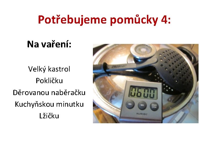 Potřebujeme pomůcky 4: Na vaření: Velký kastrol Pokličku Děrovanou naběračku Kuchyňskou minutku Lžičku 