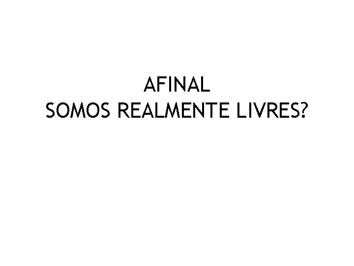 AFINAL SOMOS REALMENTE LIVRES? 