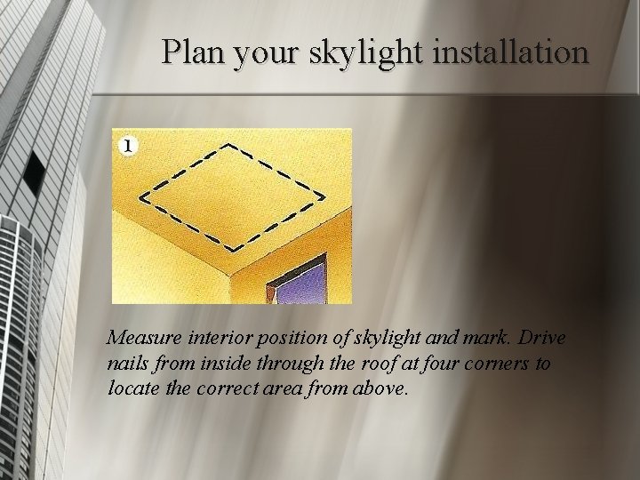 Plan your skylight installation Measure interior position of skylight and mark. Drive nails from
