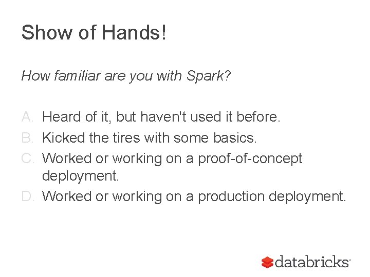 Show of Hands! How familiar are you with Spark? A. Heard of it, but